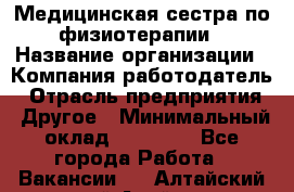 Медицинская сестра по физиотерапии › Название организации ­ Компания-работодатель › Отрасль предприятия ­ Другое › Минимальный оклад ­ 11 000 - Все города Работа » Вакансии   . Алтайский край,Алейск г.